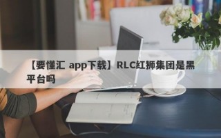 【要懂汇 app下载】RLC红狮集团是黑平台吗
