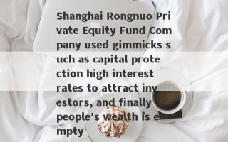 Shanghai Rongnuo Private Equity Fund Company used gimmicks such as capital protection high interest rates to attract investors, and finally people's wealth is empty