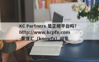KC Partners 是正规平台吗？ http://www.kcpfx.com-要懂汇（knowfx）问答