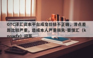 GTC泽汇资本平台成交价格不正确，滑点差距比较严重，造成本人严重损失-要懂汇（knowfx）问答