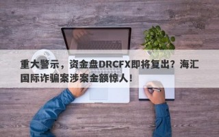 重大警示，资金盘DRCFX即将复出？海汇国际诈骗案涉案金额惊人！