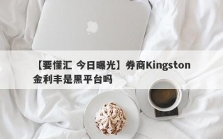 【要懂汇 今日曝光】券商Kingston金利丰是黑平台吗
