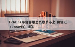 TRADEX平台客服怎么联系不上-要懂汇（knowfx）问答
