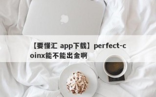 【要懂汇 app下载】perfect-coinx能不能出金啊
