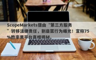 ScopeMarkets借由“第三方服务”转移法律责任，割韭菜行为曝光！宣称75%胜率黑平台真相揭秘。