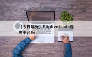 【今日曝光】Fliplivetrade是黑平台吗
