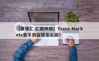 【要懂汇 汇圈神探】Tezos Markets查不到监管怎么搞？
