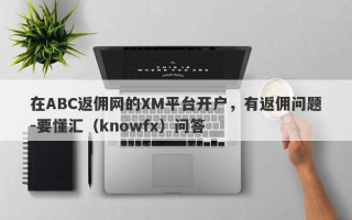 在ABC返佣网的XM平台开户，有返佣问题-要懂汇（knowfx）问答