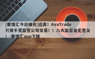 [要懂汇今日曝光]远离！AvaTrade只用不受监管公司交易！！八大监管毫无意义！-要懂汇app下载