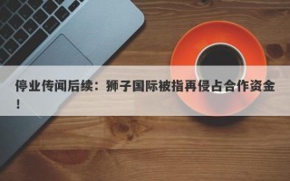 停业传闻后续：狮子国际被指再侵占合作资金！