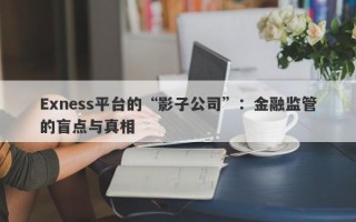 Exness平台的“影子公司”：金融监管的盲点与真相