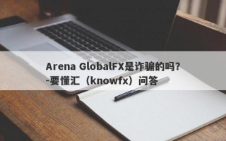 Arena GlobalFX是诈骗的吗？-要懂汇（knowfx）问答