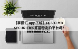 【要懂汇 app下载】CGS-CIMB SECURITIES算是稳定的平台吗？
