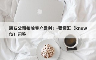 凯石公司扣除客户盈利！-要懂汇（knowfx）问答