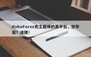 RoboForex史上最横的黑平台，想举报？请便！