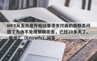 MFX从五月底开始以香港支付商的银联出问题了为由不处理银联出金，已经20多天了。-要懂汇（knowfx）问答