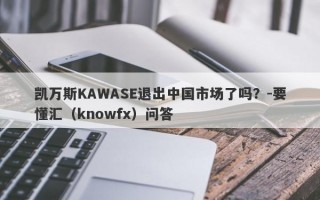 凯万斯KAWASE退出中国市场了吗？-要懂汇（knowfx）问答