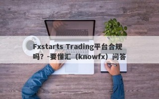 Fxstarts Trading平台合规吗？-要懂汇（knowfx）问答