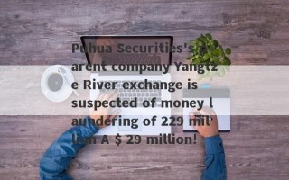 Puhua Securities's parent company Yangtze River exchange is suspected of money laundering of 229 million A $ 29 million!