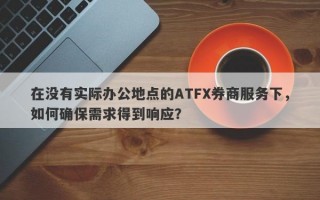 在没有实际办公地点的ATFX券商服务下，如何确保需求得到响应？