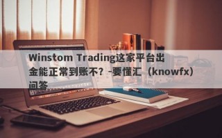 Winstom Trading这家平台出金能正常到账不？-要懂汇（knowfx）问答