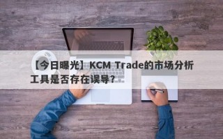 【今日曝光】KCM Trade的市场分析工具是否存在误导？