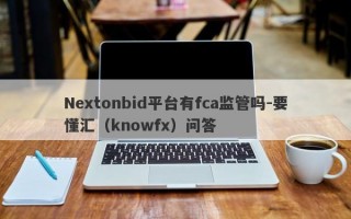 Nextonbid平台有fca监管吗-要懂汇（knowfx）问答