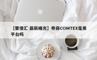 【要懂汇 最新曝光】券商COMTEX是黑平台吗
