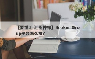 【要懂汇 汇圈神探】Broker Group平台怎么样？

