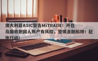 澳大利亚ASIC警告MiTRADE！开在岛国收割国人账户有风险，警惕金融陷阱！赶快行动！