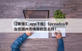 【要懂汇 app下载】Spreadco平台在国内市场做的怎么样？
