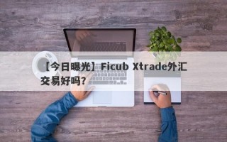 【今日曝光】Ficub Xtrade外汇交易好吗？
