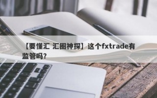 【要懂汇 汇圈神探】这个fxtrade有监管吗？
