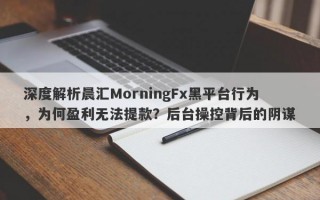 深度解析晨汇MorningFx黑平台行为，为何盈利无法提款？后台操控背后的阴谋