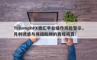 TriumphFX德汇平台操作风险警示，月利诱惑与周结陷阱的真相揭露！