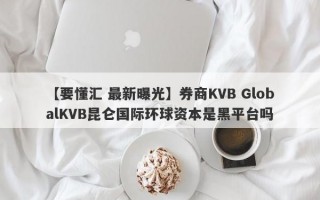 【要懂汇 最新曝光】券商KVB GlobalKVB昆仑国际环球资本是黑平台吗
