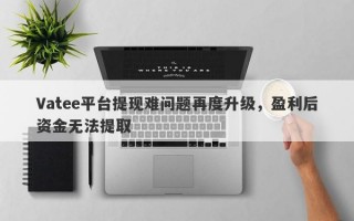 Vatee平台提现难问题再度升级，盈利后资金无法提取