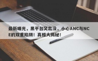 最新曝光，黑平台又出没，小心ANC与NCE的双重陷阱！真相大揭秘！