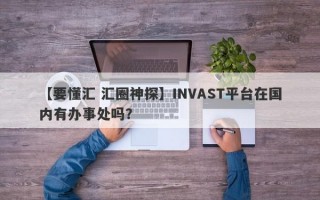 【要懂汇 汇圈神探】INVAST平台在国内有办事处吗？
