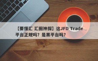 【要懂汇 汇圈神探】这JFD Trade平台正规吗？是黑平台吗？
