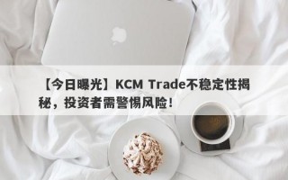 【今日曝光】KCM Trade不稳定性揭秘，投资者需警惕风险！