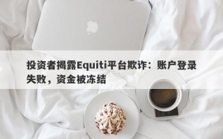 投资者揭露Equiti平台欺诈：账户登录失败，资金被冻结