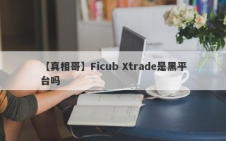 【真相哥】Ficub Xtrade是黑平台吗
