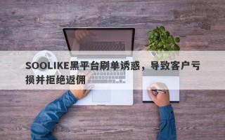 SOOLIKE黑平台刷单诱惑，导致客户亏损并拒绝返佣