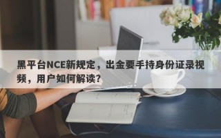 黑平台NCE新规定，出金要手持身份证录视频，用户如何解读？