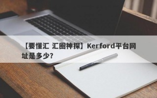 【要懂汇 汇圈神探】Kerford平台网址是多少？
