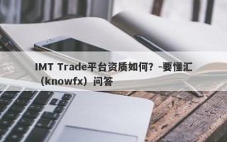 IMT Trade平台资质如何？-要懂汇（knowfx）问答