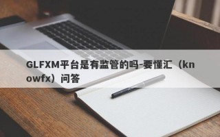 GLFXM平台是有监管的吗-要懂汇（knowfx）问答