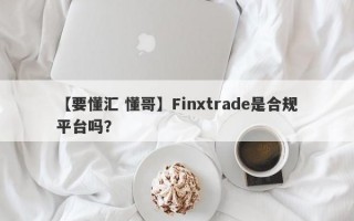 【要懂汇 懂哥】Finxtrade是合规平台吗？
