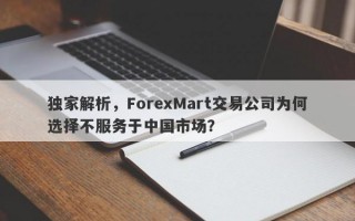 独家解析，ForexMart交易公司为何选择不服务于中国市场？